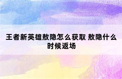 王者新英雄敖隐怎么获取 敖隐什么时候返场